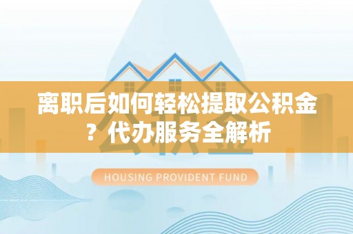 太仓离职后如何轻松提取公积金？代办服务全解析