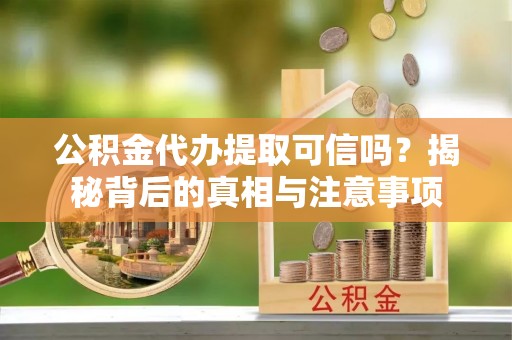太仓公积金代办提取可信吗？揭秘背后的真相与注意事项