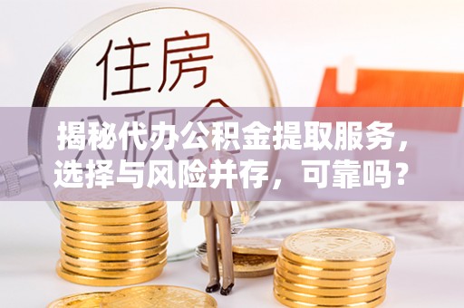 太仓揭秘代办公积金提取服务，选择与风险并存，可靠吗？