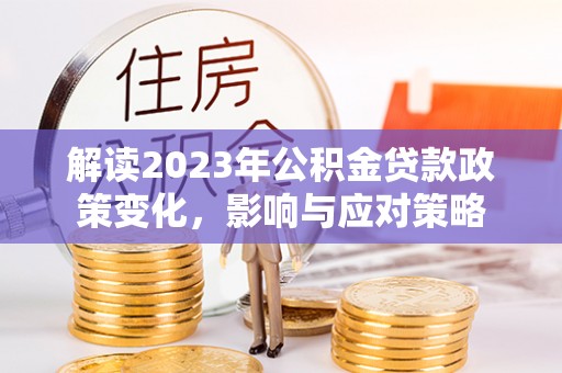 太仓解读2023年公积金贷款政策变化，影响与应对策略