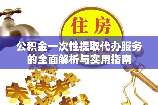 太仓公积金一次性提取代办服务的全面解析与实用指南
