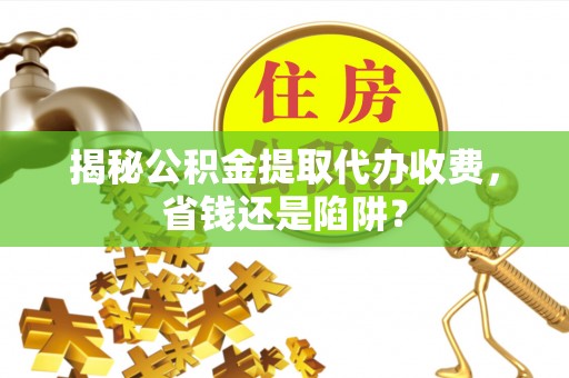太仓揭秘公积金提取代办收费，省钱还是陷阱？