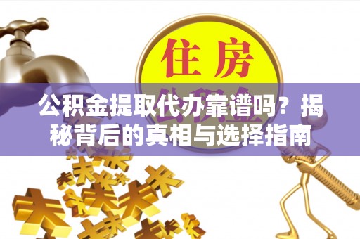 太仓公积金提取代办靠谱吗？揭秘背后的真相与选择指南
