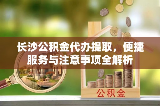 太仓长沙公积金代办提取，便捷服务与注意事项全解析