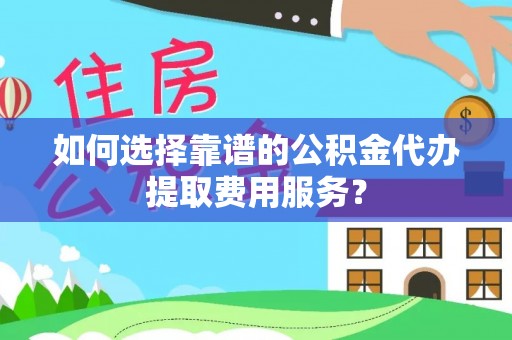 太仓如何选择靠谱的公积金代办提取费用服务？