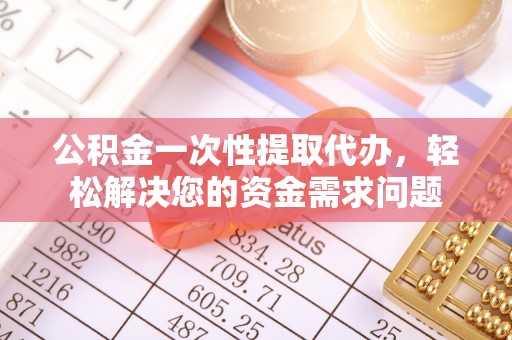 太仓公积金一次性提取代办，轻松解决您的资金需求问题