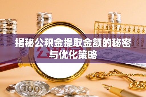 太仓揭秘公积金提取金额的秘密与优化策略