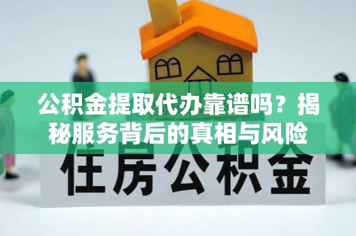 太仓公积金提取代办靠谱吗？揭秘服务背后的真相与风险