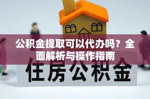 太仓公积金提取可以代办吗？全面解析与操作指南