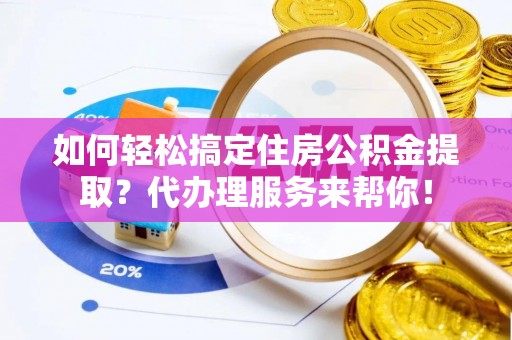 太仓如何轻松搞定住房公积金提取？代办理服务来帮你！