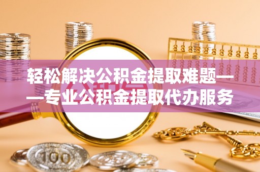 太仓轻松解决公积金提取难题——专业公积金提取代办服务详解