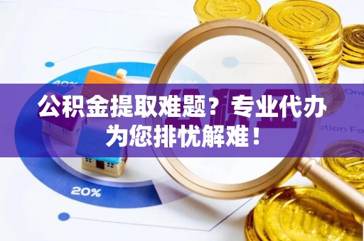 太仓公积金提取难题？专业代办为您排忧解难！