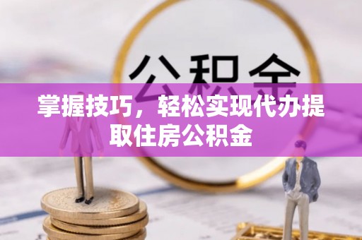 太仓掌握技巧，轻松实现代办提取住房公积金