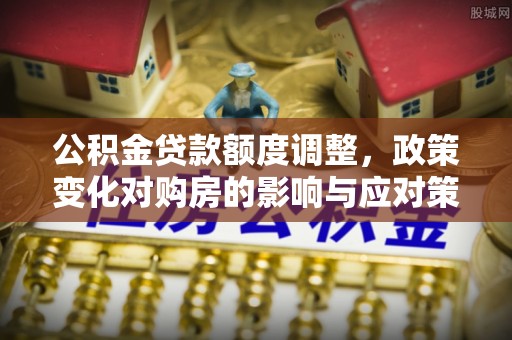 太仓公积金贷款额度调整，政策变化对购房的影响与应对策略