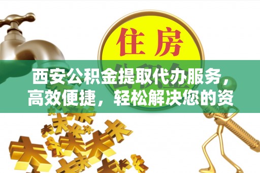太仓西安公积金提取代办服务，高效便捷，轻松解决您的资金需求