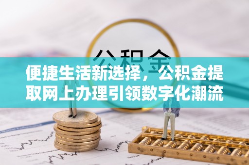 太仓便捷生活新选择，公积金提取网上办理引领数字化潮流