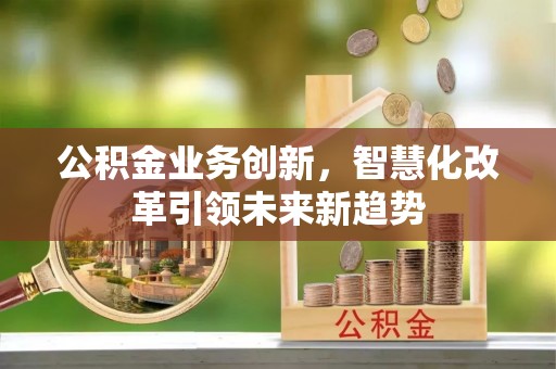 太仓公积金业务创新，智慧化改革引领未来新趋势