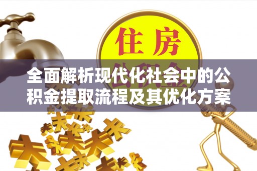 太仓全面解析现代化社会中的公积金提取流程及其优化方案