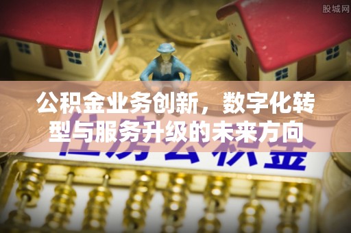 太仓公积金业务创新，数字化转型与服务升级的未来方向