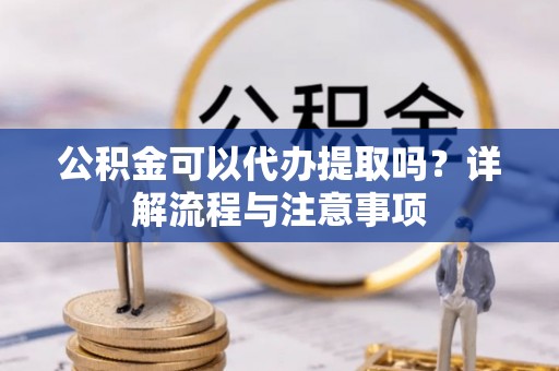 太仓公积金可以代办提取吗？详解流程与注意事项