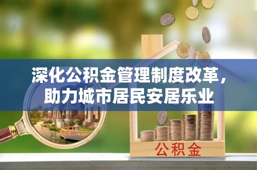 太仓深化公积金管理制度改革，助力城市居民安居乐业