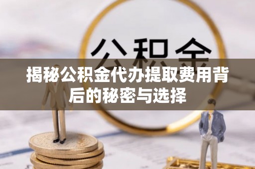太仓揭秘公积金代办提取费用背后的秘密与选择