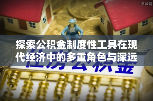 太仓探索公积金制度性工具在现代经济中的多重角色与深远影响