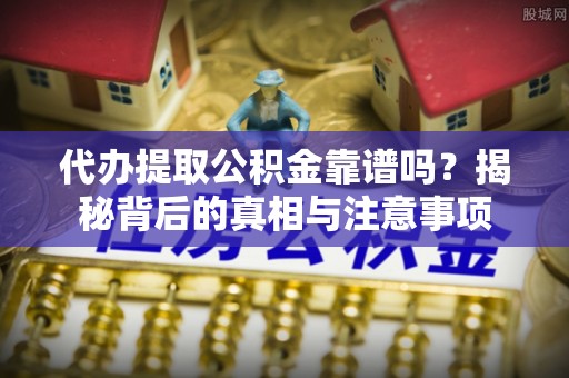 太仓代办提取公积金靠谱吗？揭秘背后的真相与注意事项