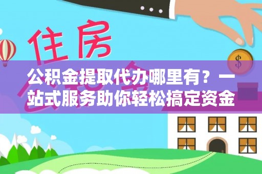 太仓公积金提取代办哪里有？一站式服务助你轻松搞定资金难题