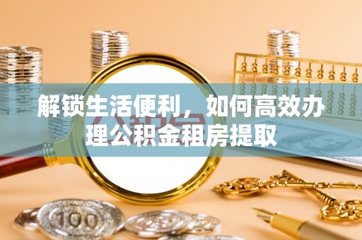 太仓解锁生活便利，如何高效办理公积金租房提取