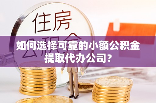 太仓如何选择可靠的小额公积金提取代办公司？