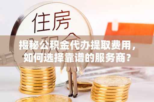 太仓揭秘公积金代办提取费用，如何选择靠谱的服务商？