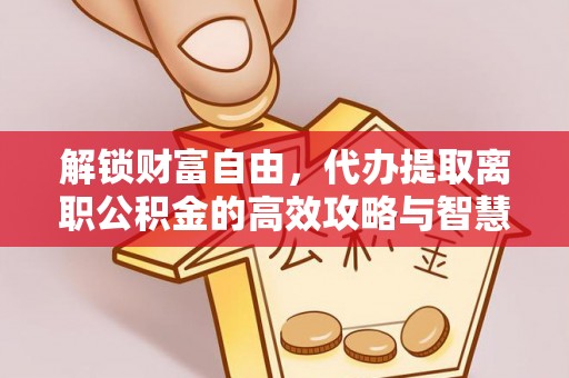 太仓解锁财富自由，代办提取离职公积金的高效攻略与智慧选择