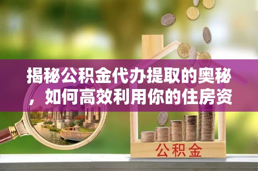 太仓揭秘公积金代办提取的奥秘，如何高效利用你的住房资金