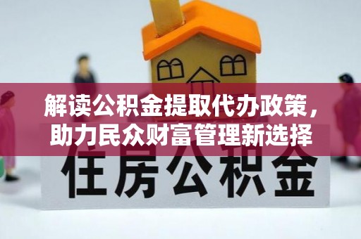 太仓解读公积金提取代办政策，助力民众财富管理新选择