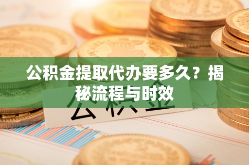 太仓公积金提取代办要多久？揭秘流程与时效