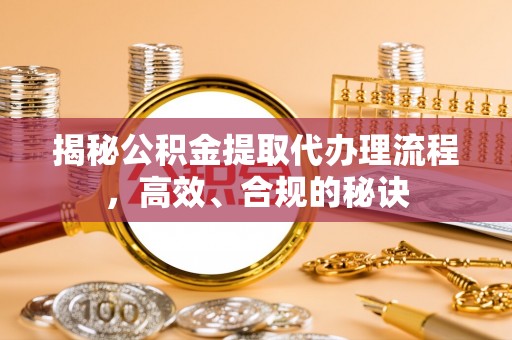 太仓揭秘公积金提取代办理流程，高效、合规的秘诀