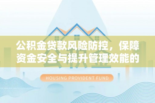 太仓公积金贷款风险防控，保障资金安全与提升管理效能的多维度探索