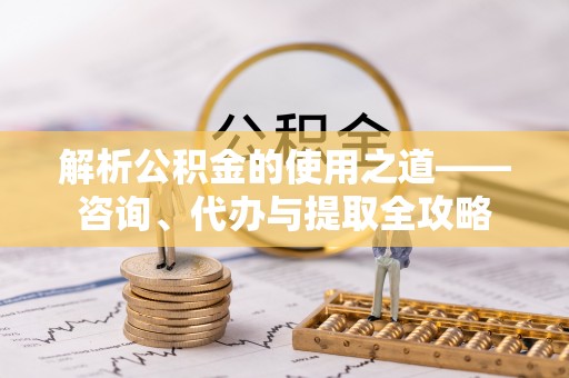 太仓解析公积金的使用之道——咨询、代办与提取全攻略