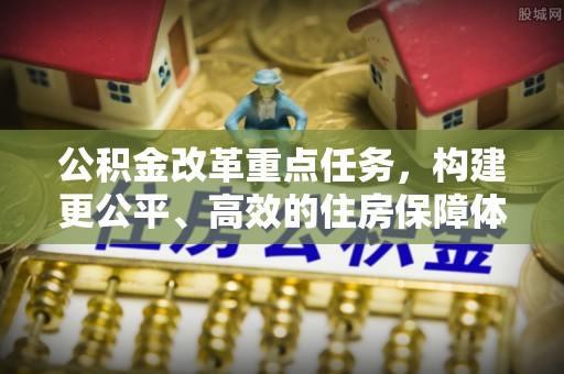 太仓公积金改革重点任务，构建更公平、高效的住房保障体系