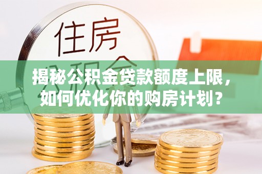 太仓揭秘公积金贷款额度上限，如何优化你的购房计划？