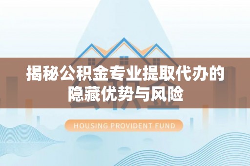 太仓揭秘公积金专业提取代办的隐藏优势与风险