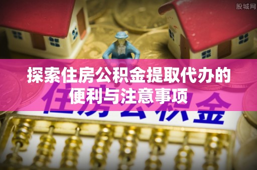 太仓探索住房公积金提取代办的便利与注意事项