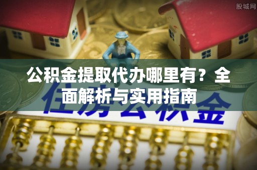 太仓公积金提取代办哪里有？全面解析与实用指南