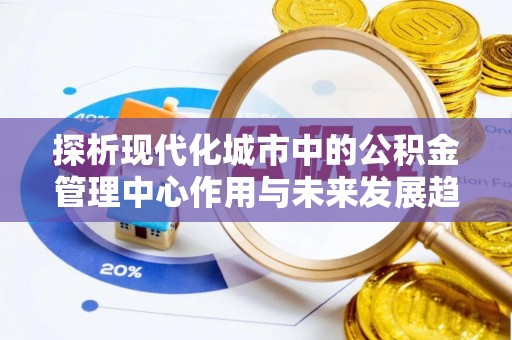 太仓探析现代化城市中的公积金管理中心作用与未来发展趋势