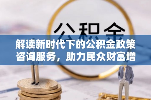 太仓解读新时代下的公积金政策咨询服务，助力民众财富增值与安居梦想