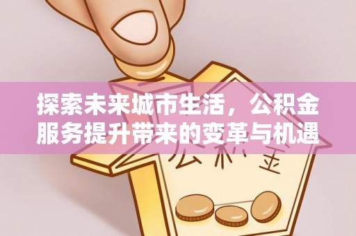 太仓探索未来城市生活，公积金服务提升带来的变革与机遇