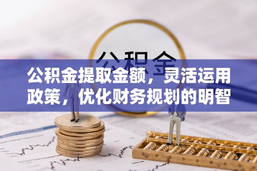 太仓公积金提取金额，灵活运用政策，优化财务规划的明智选择