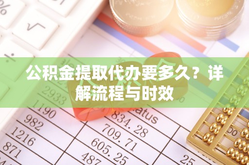 太仓公积金提取代办要多久？详解流程与时效