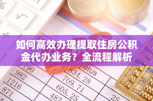 太仓如何高效办理提取住房公积金代办业务？全流程解析